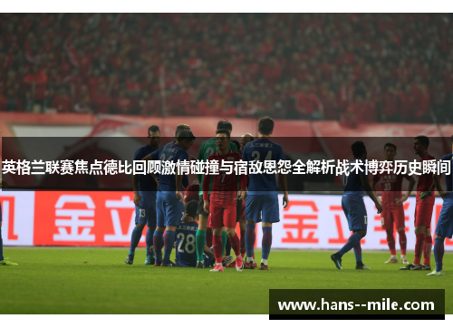 英格兰联赛焦点德比回顾激情碰撞与宿敌恩怨全解析战术博弈历史瞬间