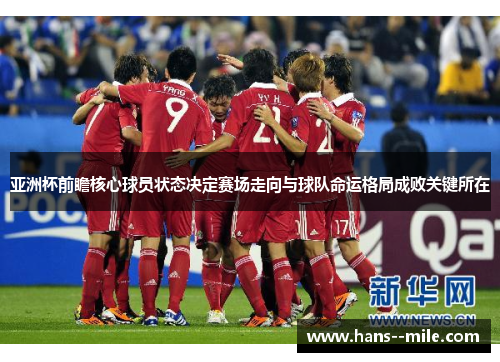 亚洲杯前瞻核心球员状态决定赛场走向与球队命运格局成败关键所在