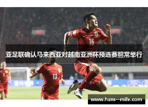 亚足联确认马来西亚对越南亚洲杯预选赛照常举行