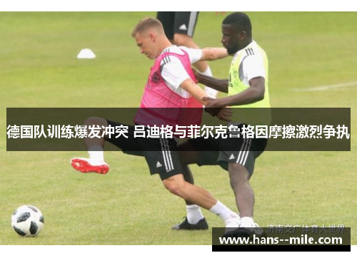 德国队训练爆发冲突 吕迪格与菲尔克鲁格因摩擦激烈争执