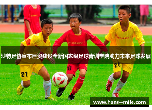沙特足协宣布巨资建设全新国家级足球青训学院助力未来足球发展