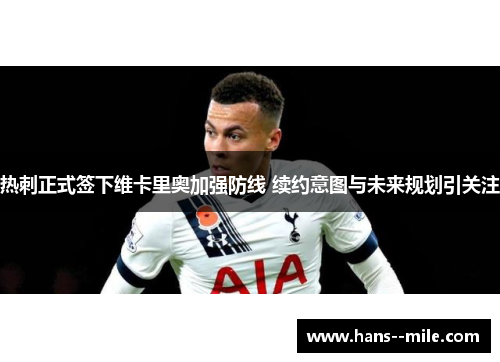 热刺正式签下维卡里奥加强防线 续约意图与未来规划引关注
