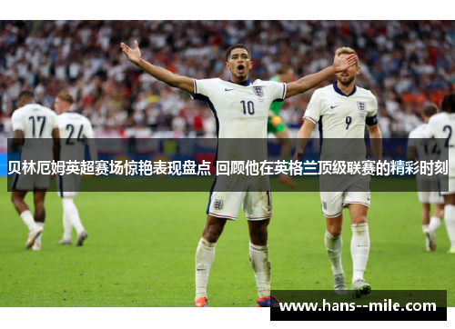 贝林厄姆英超赛场惊艳表现盘点 回顾他在英格兰顶级联赛的精彩时刻