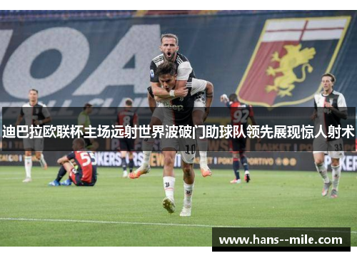 迪巴拉欧联杯主场远射世界波破门助球队领先展现惊人射术